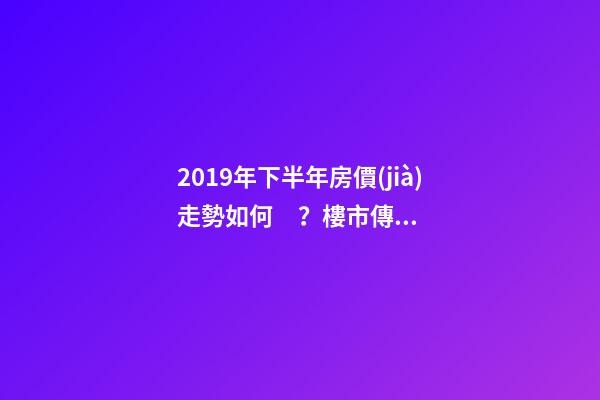 2019年下半年房價(jià)走勢如何？樓市傳來的這三大消息！